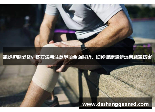 跑步护膝必备训练方法与注意事项全面解析，助你健康跑步远离膝盖伤害