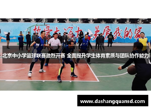 北京中小学篮球联赛激烈开赛 全面提升学生体育素质与团队协作能力