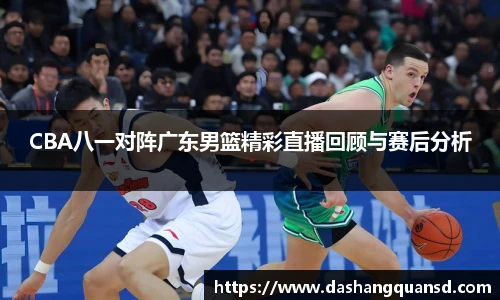CBA八一对阵广东男篮精彩直播回顾与赛后分析
