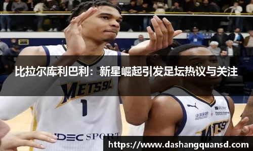比拉尔库利巴利：新星崛起引发足坛热议与关注