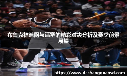 布鲁克林篮网与活塞的精彩对决分析及赛季前景展望