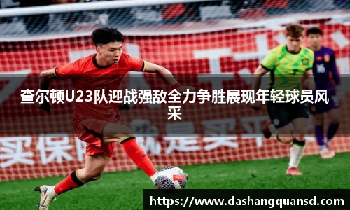 查尔顿U23队迎战强敌全力争胜展现年轻球员风采