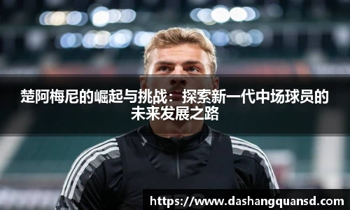 楚阿梅尼的崛起与挑战：探索新一代中场球员的未来发展之路
