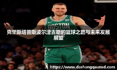 克里斯塔普斯波尔津吉斯的篮球之路与未来发展展望
