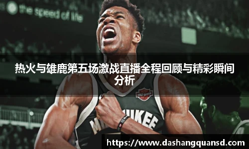 热火与雄鹿第五场激战直播全程回顾与精彩瞬间分析