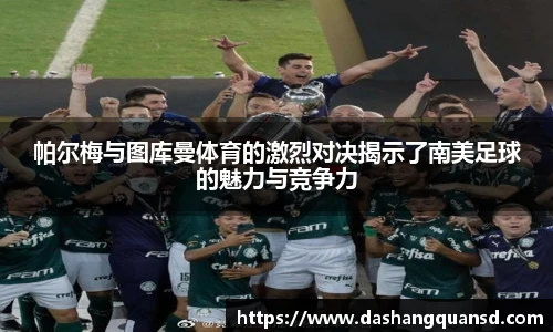 帕尔梅与图库曼体育的激烈对决揭示了南美足球的魅力与竞争力