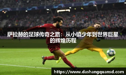 萨拉赫的足球传奇之路：从小镇少年到世界巨星的辉煌历程