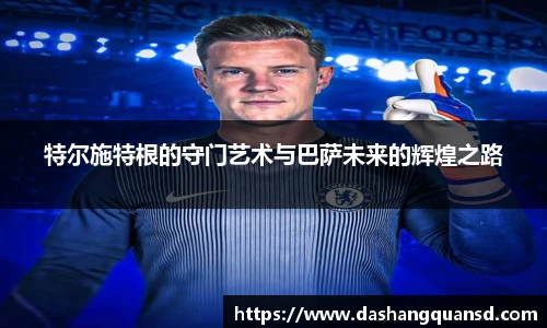 特尔施特根的守门艺术与巴萨未来的辉煌之路